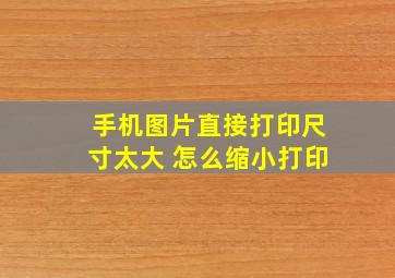 手机图片直接打印尺寸太大 怎么缩小打印